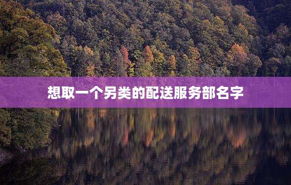 想取一个另类的配送服务部名字