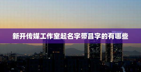 新开传媒工作室起名字带昌字的有哪些