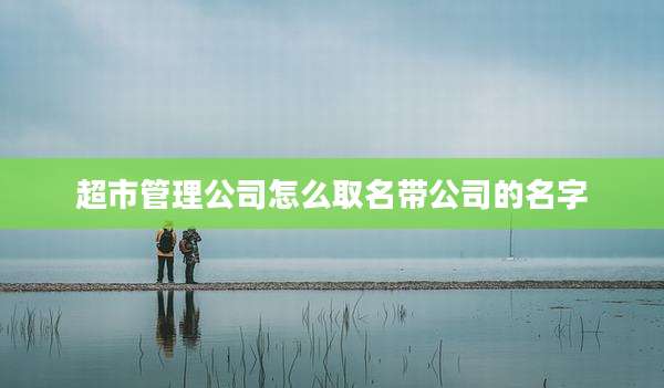 超市管理公司怎么取名带公司的名字