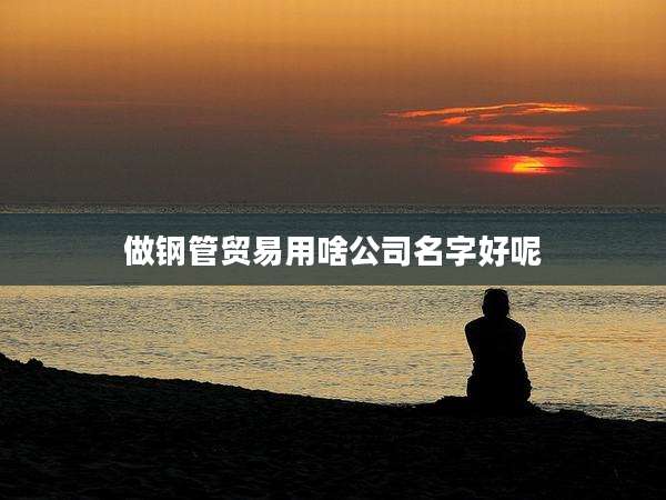 做钢管贸易用啥公司名字好呢