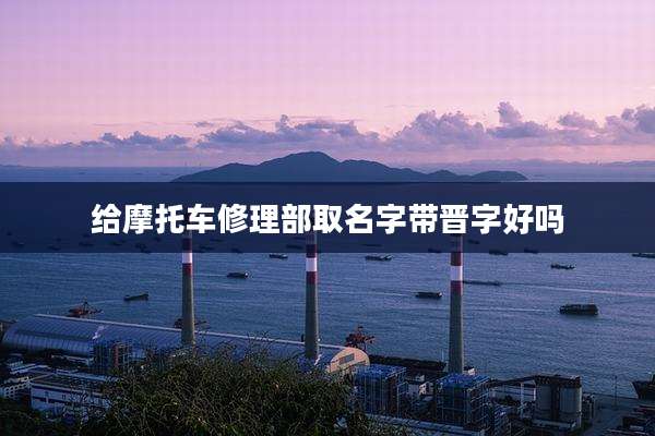 给摩托车修理部取名字带晋字好吗
