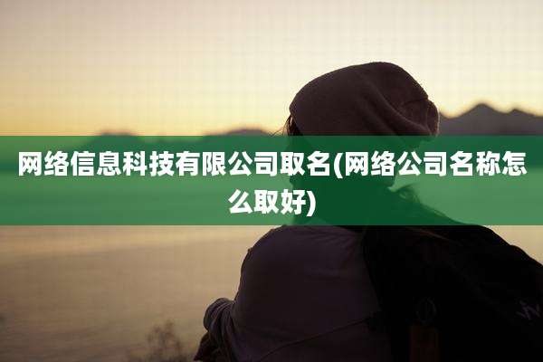 网络信息科技有限公司取名(网络公司名称怎么取好)