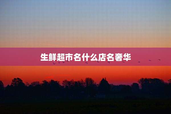 生鲜超市名什么店名奢华