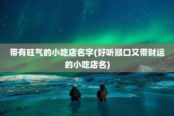 带有旺气的小吃店名字(好听顺口又带财运的小吃店名)