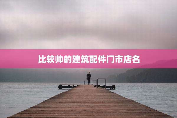 比较帅的建筑配件门市店名