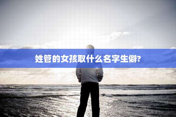 姓管的女孩取什么名字生僻?