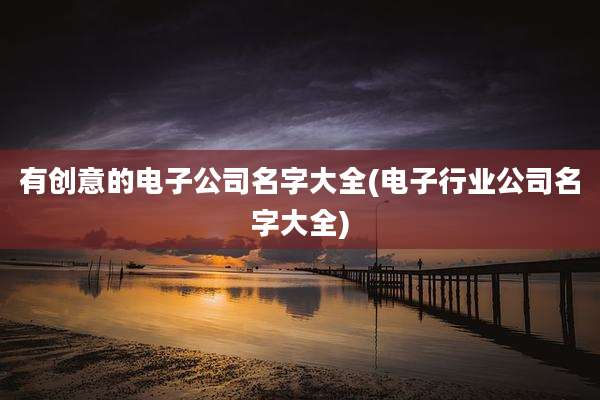 有创意的电子公司名字大全(电子行业公司名字大全)