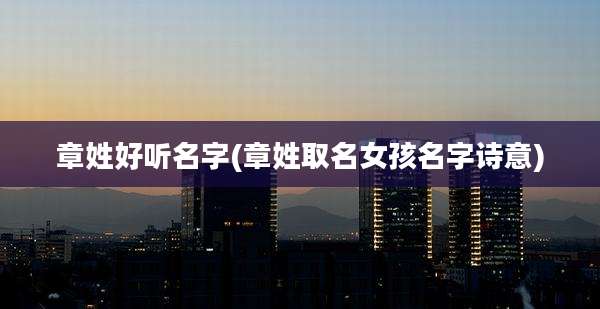 章姓好听名字(章姓取名女孩名字诗意)