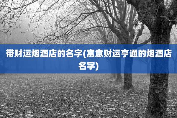 带财运烟酒店的名字(寓意财运亨通的烟酒店名字)