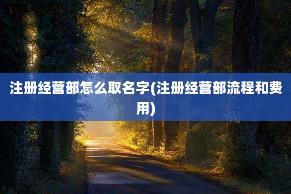注册经营部怎么取名字(注册经营部流程和费用)
