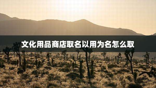 文化用品商店取名以用为名怎么取