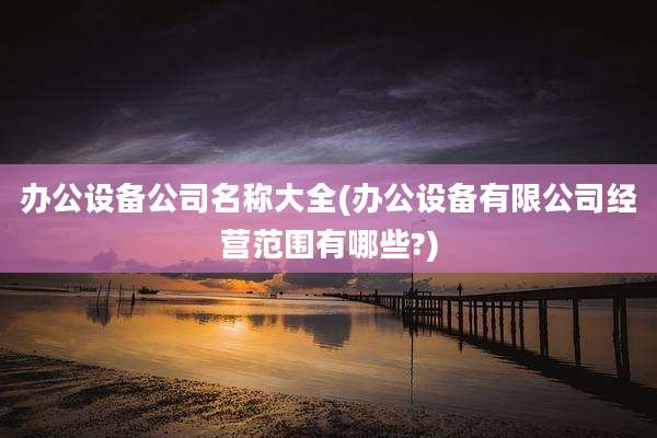 办公设备公司名称大全(办公设备有限公司经营范围有哪些?)