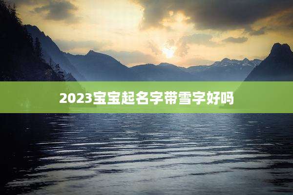 2023宝宝起名字带雪字好吗
