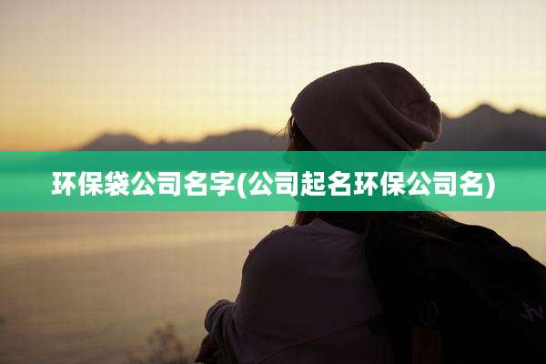 环保袋公司名字(公司起名环保公司名)