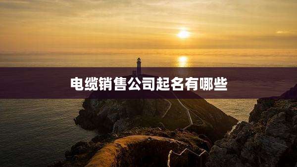 电缆销售公司起名有哪些