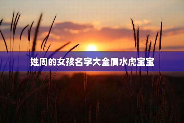 姓周的女孩名字大全属水虎宝宝