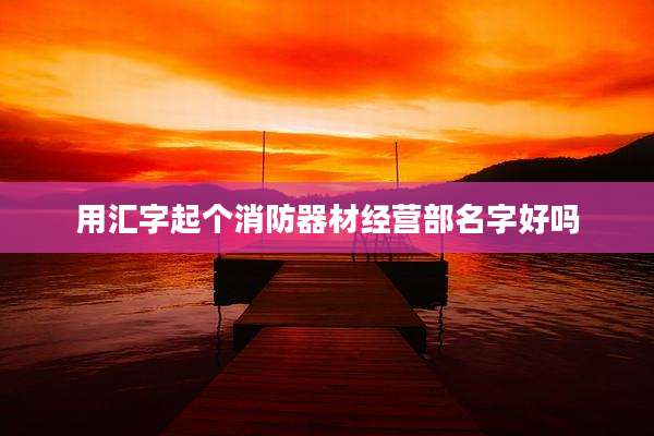 用汇字起个消防器材经营部名字好吗