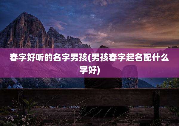 春字好听的名字男孩(男孩春字起名配什么字好)
