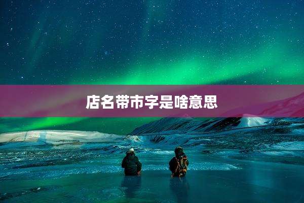 店名带市字是啥意思