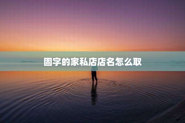 固字的家私店店名怎么取