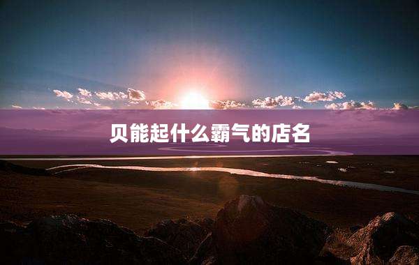 贝能起什么霸气的店名