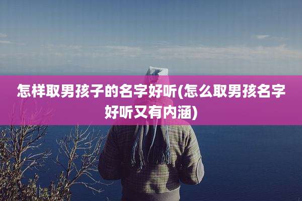 怎样取男孩子的名字好听(怎么取男孩名字好听又有内涵)