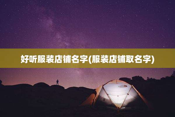 好听服装店铺名字(服装店铺取名字)