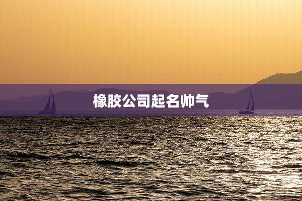 橡胶公司起名帅气