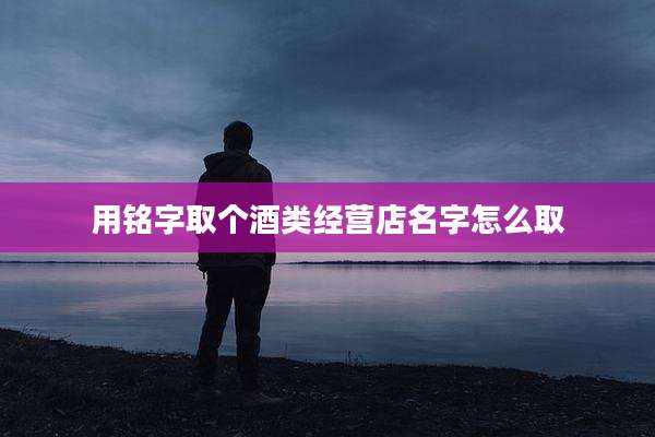 用铭字取个酒类经营店名字怎么取