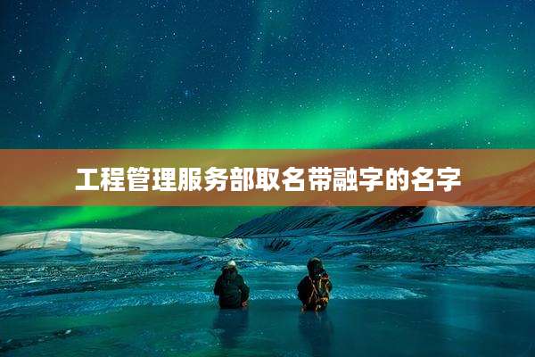 工程管理服务部取名带融字的名字