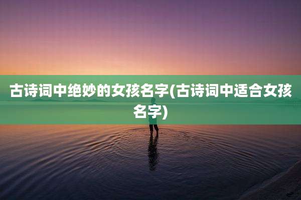 古诗词中绝妙的女孩名字(古诗词中适合女孩名字)