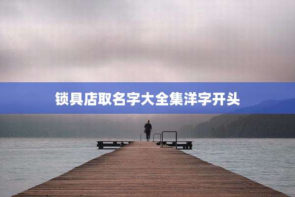锁具店取名字大全集洋字开头