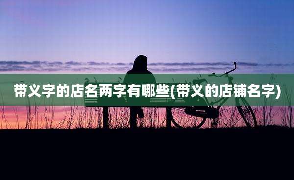 带义字的店名两字有哪些(带义的店铺名字)