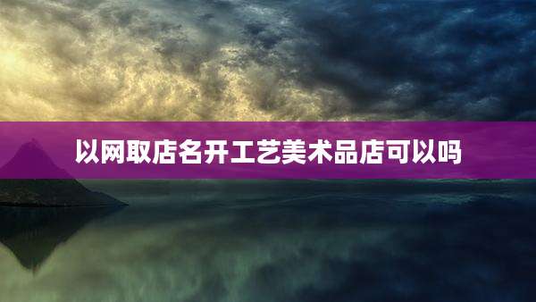 以网取店名开工艺美术品店可以吗