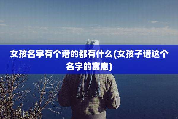 女孩名字有个诺的都有什么(女孩子诺这个名字的寓意)