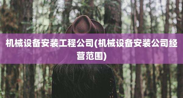 机械设备安装工程公司(机械设备安装公司经营范围)