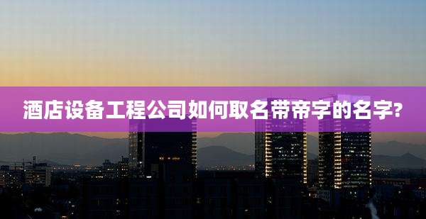 酒店设备工程公司如何取名带帝字的名字?