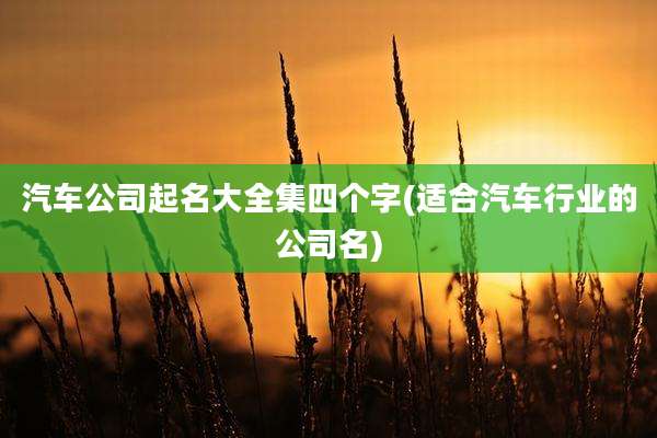 汽车公司起名大全集四个字(适合汽车行业的公司名)