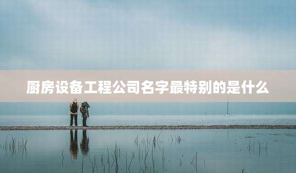厨房设备工程公司名字最特别的是什么