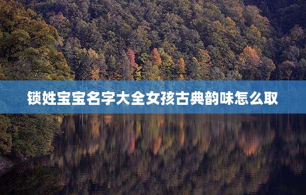 锁姓宝宝名字大全女孩古典韵味怎么取