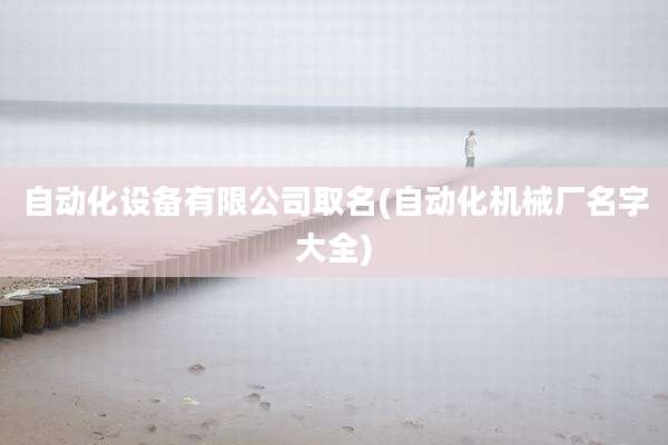 自动化设备有限公司取名(自动化机械厂名字大全)
