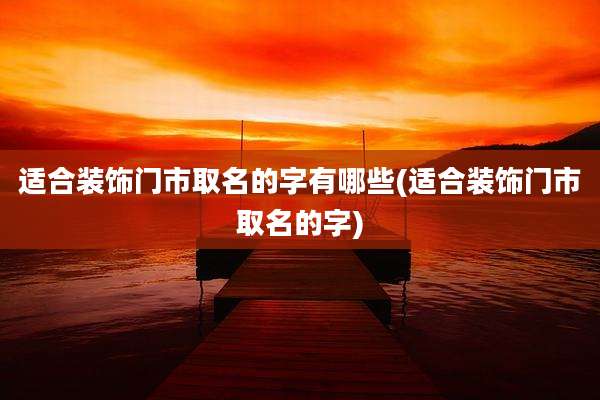 适合装饰门市取名的字有哪些(适合装饰门市取名的字)