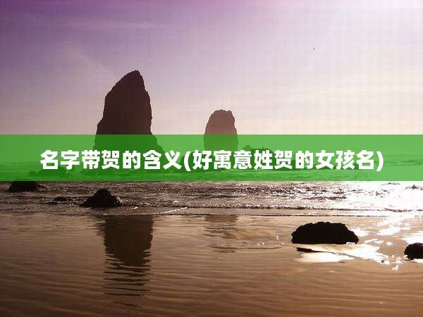 名字带贺的含义(好寓意姓贺的女孩名)