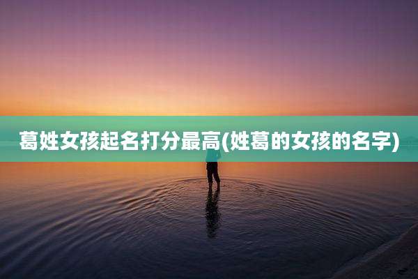 葛姓女孩起名打分最高(姓葛的女孩的名字)