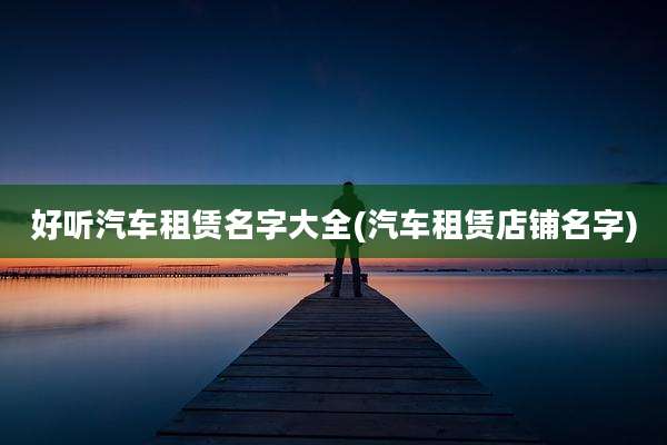 好听汽车租赁名字大全(汽车租赁店铺名字)