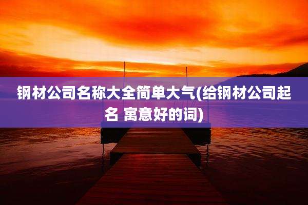 钢材公司名称大全简单大气(给钢材公司起名 寓意好的词)