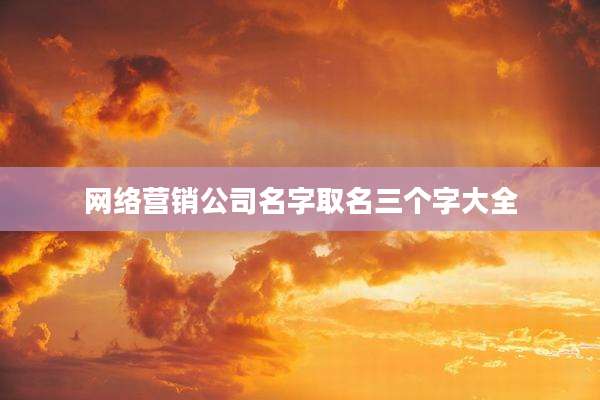 网络营销公司名字取名三个字大全