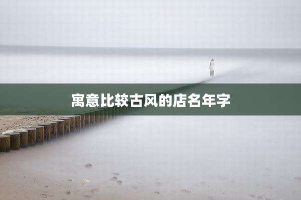 寓意比较古风的店名年字