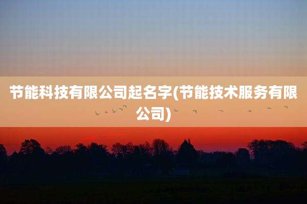 节能科技有限公司起名字(节能技术服务有限公司)
