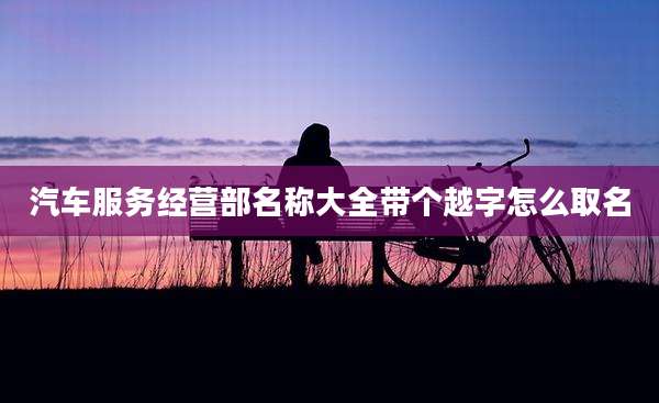 汽车服务经营部名称大全带个越字怎么取名
